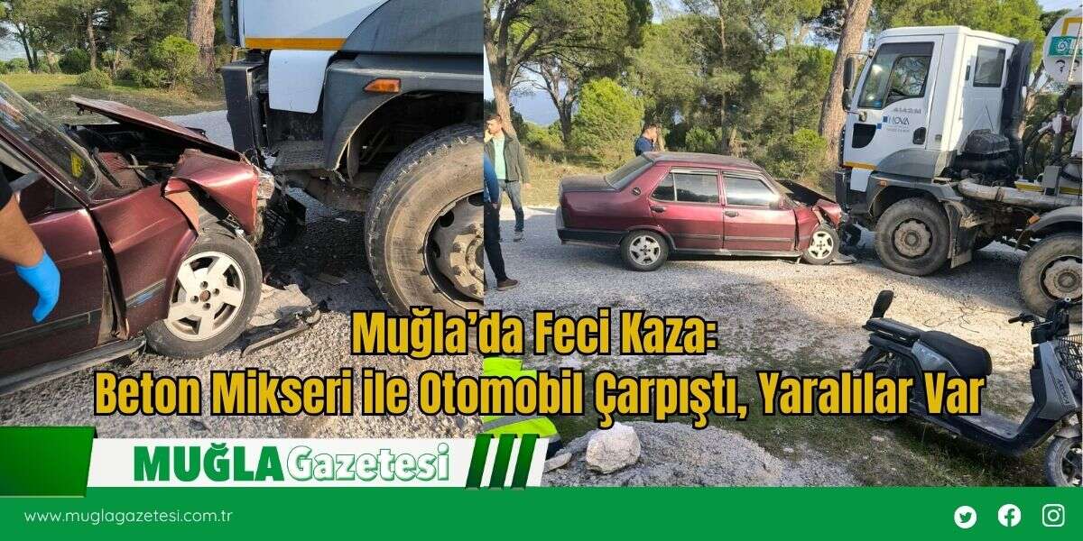 Muğla’da Feci Kaza: Beton Mikseri ile Otomobil Çarpıştı, Yaralılar Var