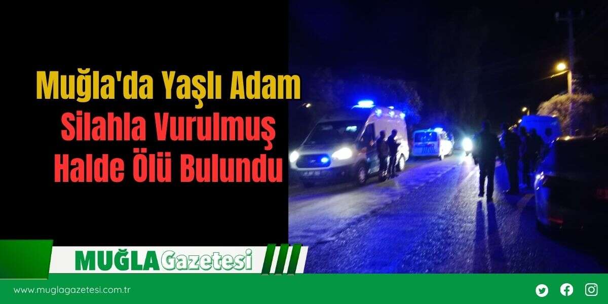 Muğla'da Yaşlı Adam Silahla Vurulmuş Halde Ölü Bulundu