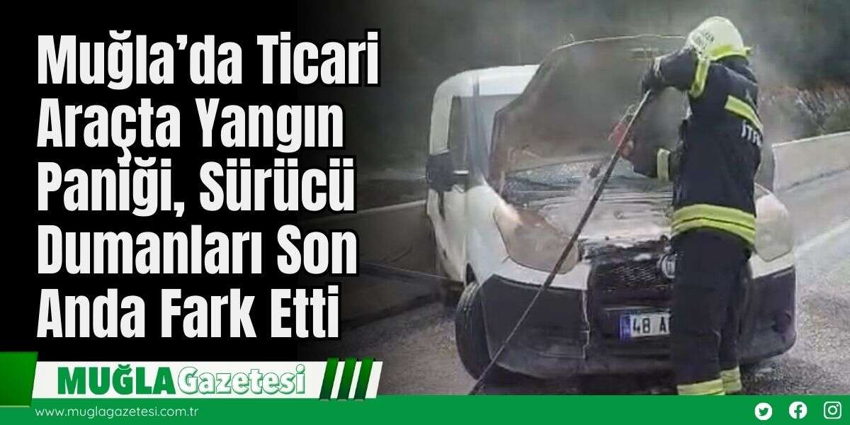 Muğla’da Ticari Araçta Yangın Paniği, Sürücü Dumanları Son Anda Fark Etti