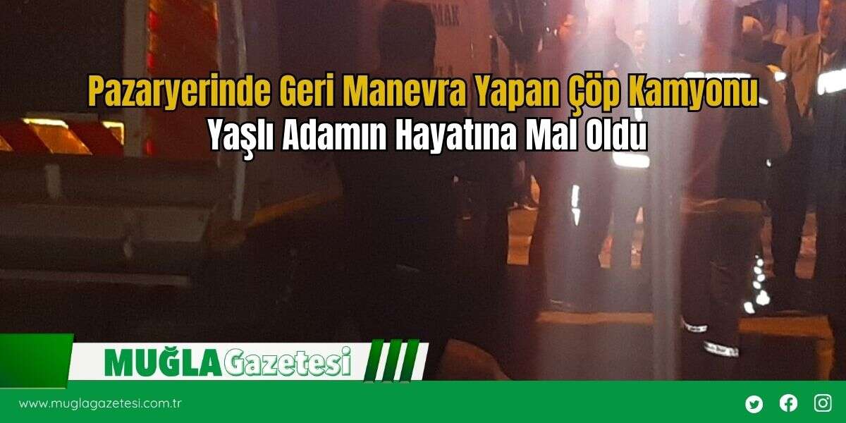 Pazaryerinde Geri Manevra Yapan Çöp Kamyonu Yaşlı Adamın Hayatına Mal Oldu