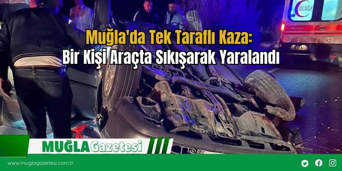 Muğla'da Tek Taraflı Kaza: Bir Kişi Araçta Sıkışarak Yaralandı