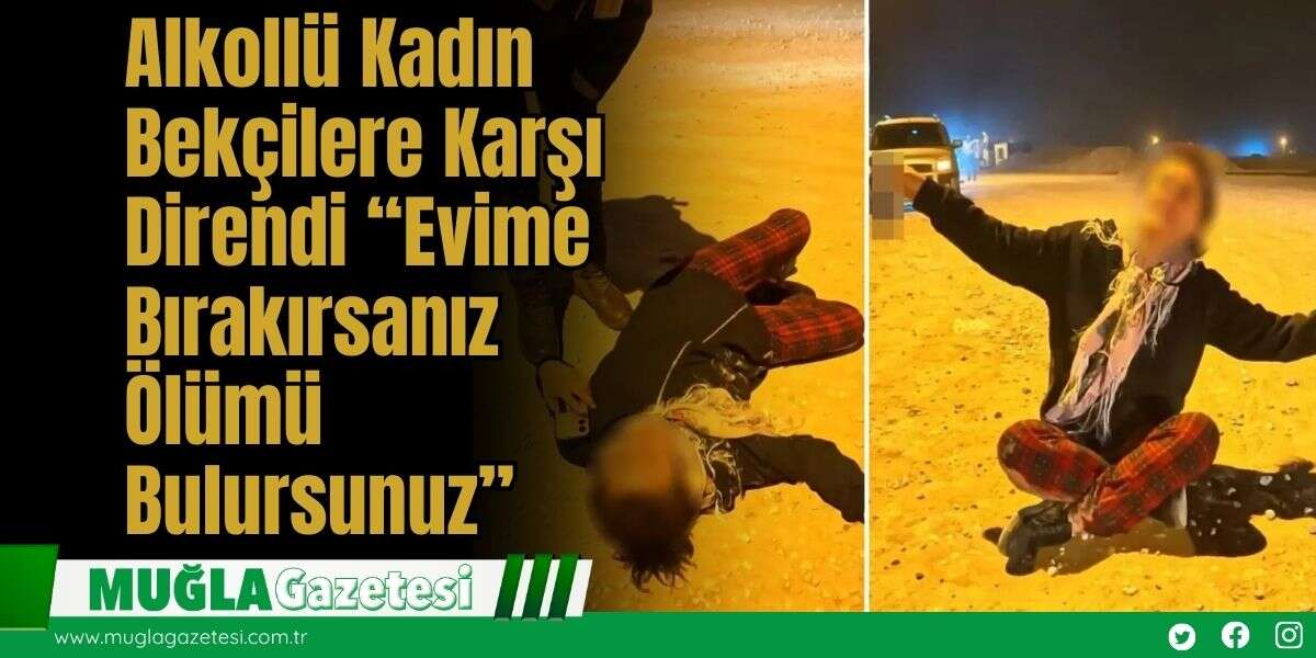 Alkollü Kadın Bekçilere Karşı Direndi: “Evime Bırakırsanız Ölümü Bulursunuz”