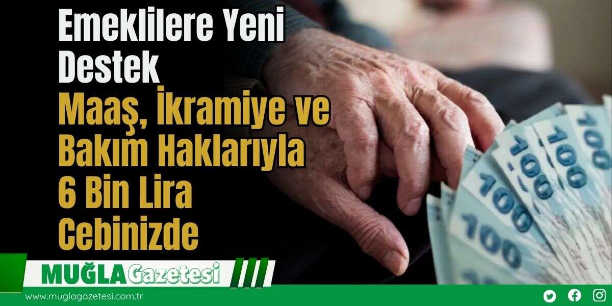 Emeklilere Yeni Destek: Maaş, İkramiye ve Bakım Haklarıyla 6 Bin Lira Cebinizde