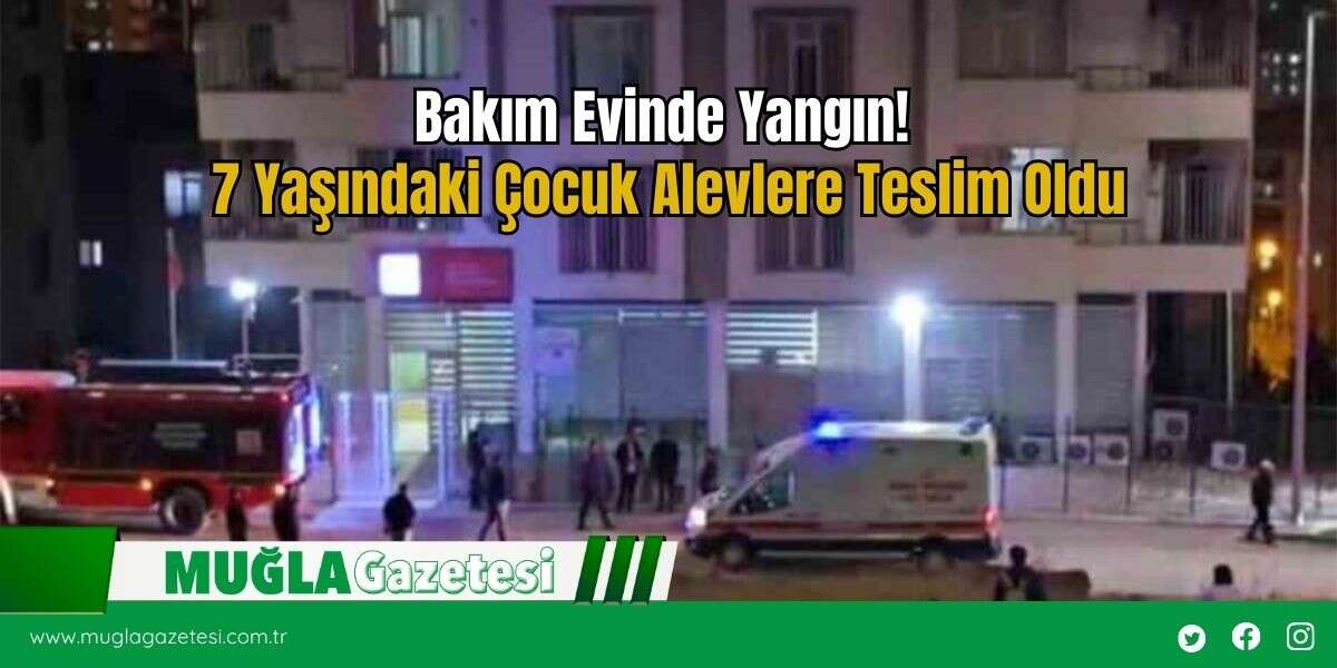 Bakım Evinde Yangın! 7 Yaşındaki Çocuk Alevlere Teslim Oldu
