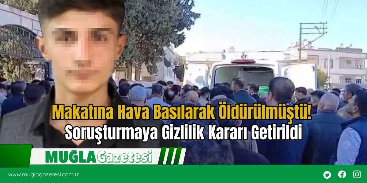 Makatına Hava Basılarak Öldürülmüştü! Soruşturmaya Gizlilik Kararı Getirildi
