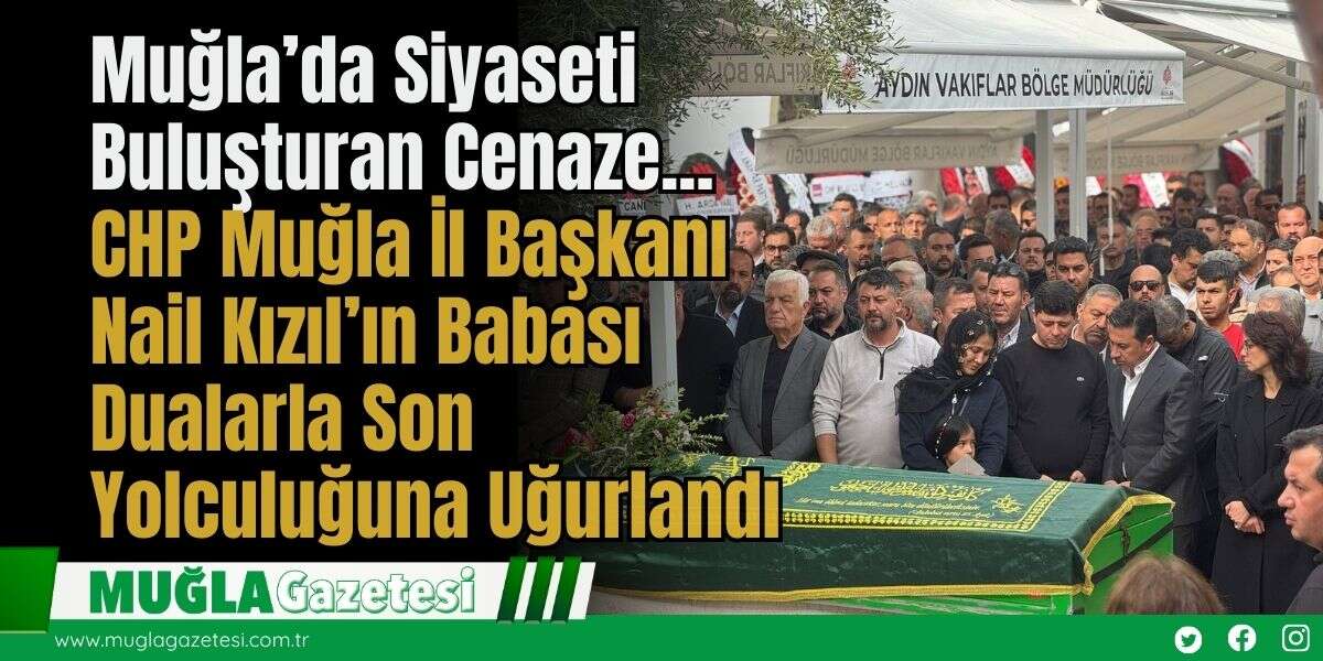Muğla’da Siyaseti Buluşturan Cenaze... CHP Muğla İl Başkanı Nail Kızıl’ın Babası Dualarla Son Yolculuğuna Uğurlandı