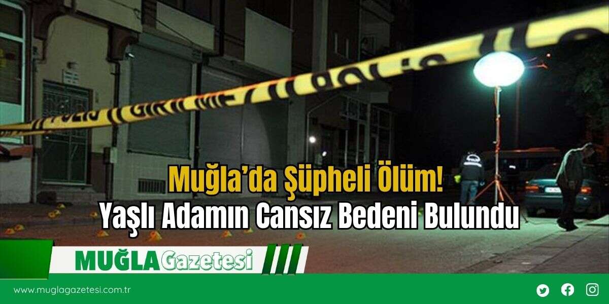 Muğla’da Şüpheli Ölüm! Yaşlı Adamın Cansız Bedeni Bulundu