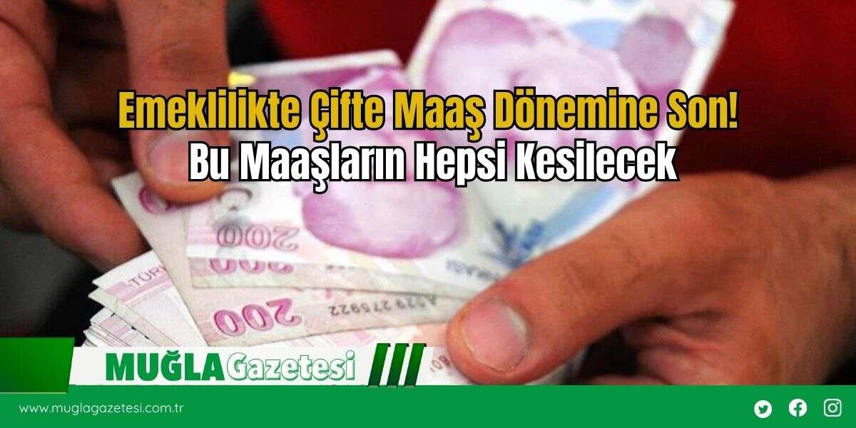 Emeklilikte Çifte Maaş Dönemine Son! Bu Maaşların Hepsi Kesilecek
