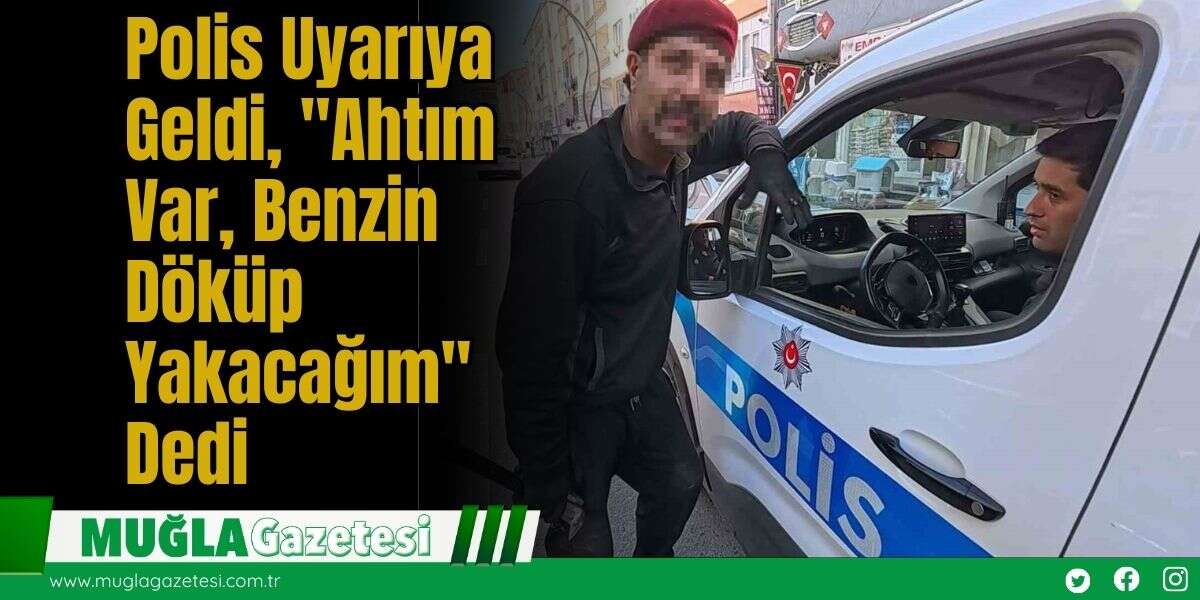 Polis Uyarıya Geldi, "Ahtım Var, Benzin Döküp Yakacağım" Dedi