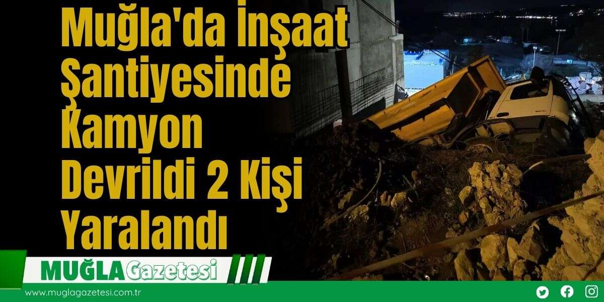 Muğla'da İnşaat Şantiyesinde Kamyon Devrildi: 2 Kişi Yaralandı