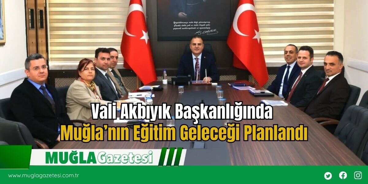 Vali Akbıyık Başkanlığında Muğla’nın Eğitim Geleceği Planlandı