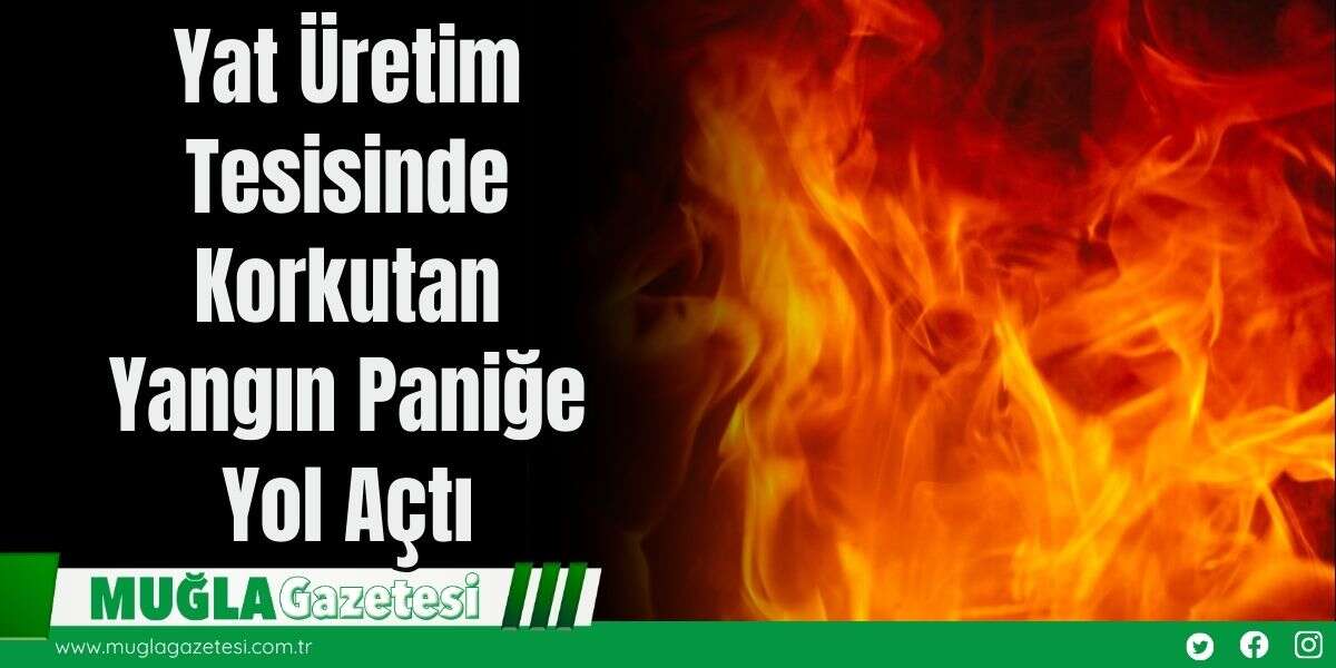 Yat Üretim Tesisinde Korkutan Yangın Paniğe Yol Açtı