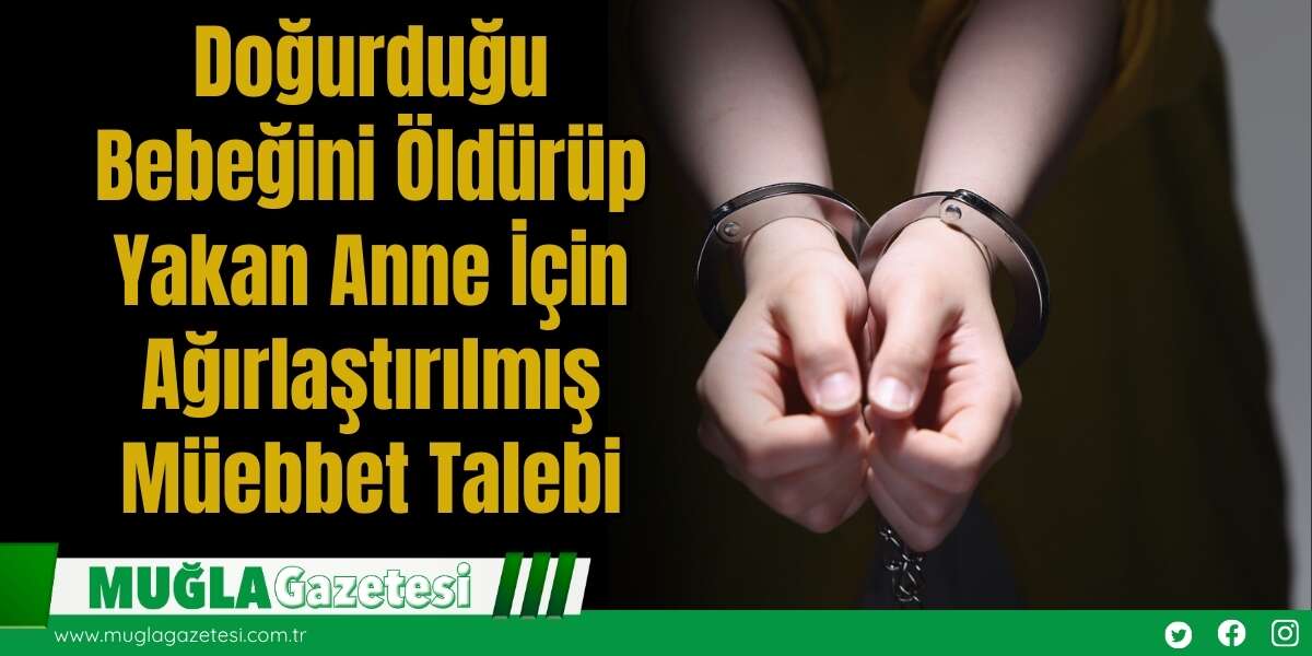 Doğurduğu Bebeğini Öldürüp Yakan Anne İçin Ağırlaştırılmış Müebbet Talebi