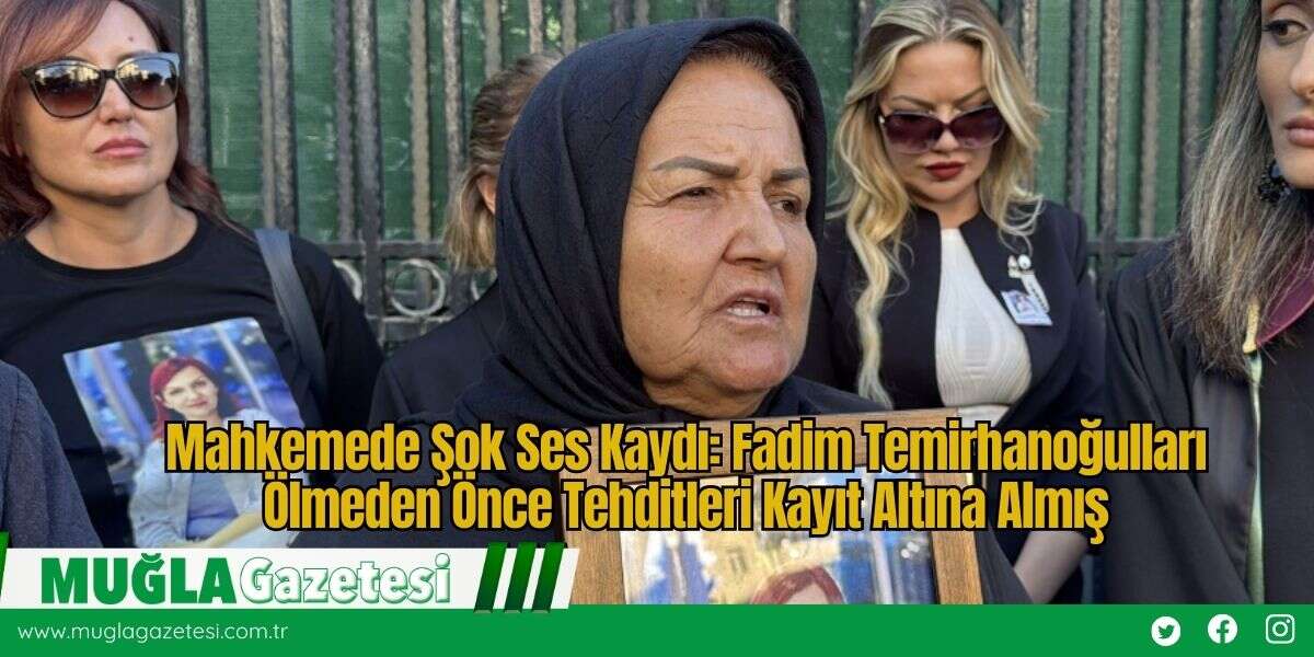 Mahkemede Şok Ses Kaydı: Fadim Temirhanoğulları Ölmeden Önce Tehditleri Kayıt Altına Almış