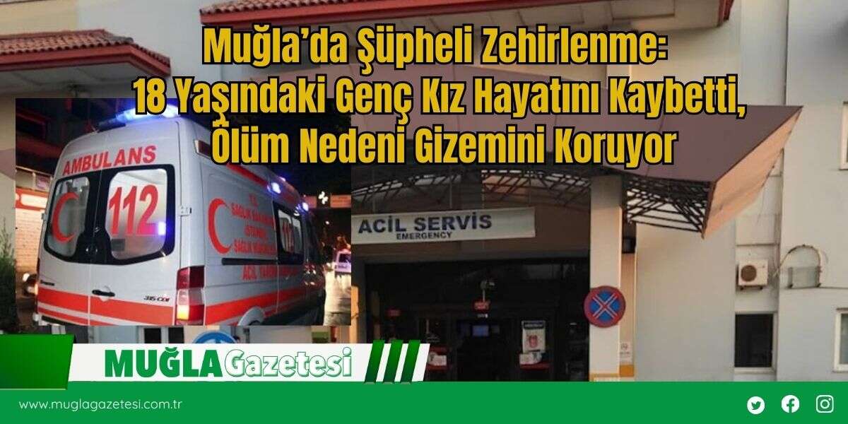 Muğla’da Şüpheli Zehirlenme: 18 Yaşındaki Genç Kız Hayatını Kaybetti, Ölüm Nedeni Gizemini Koruyor