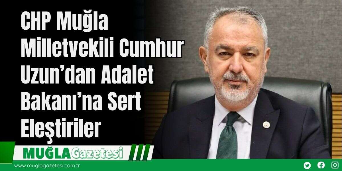 CHP Muğla Milletvekili Cumhur Uzun’dan Adalet Bakanı’na Sert Eleştiriler