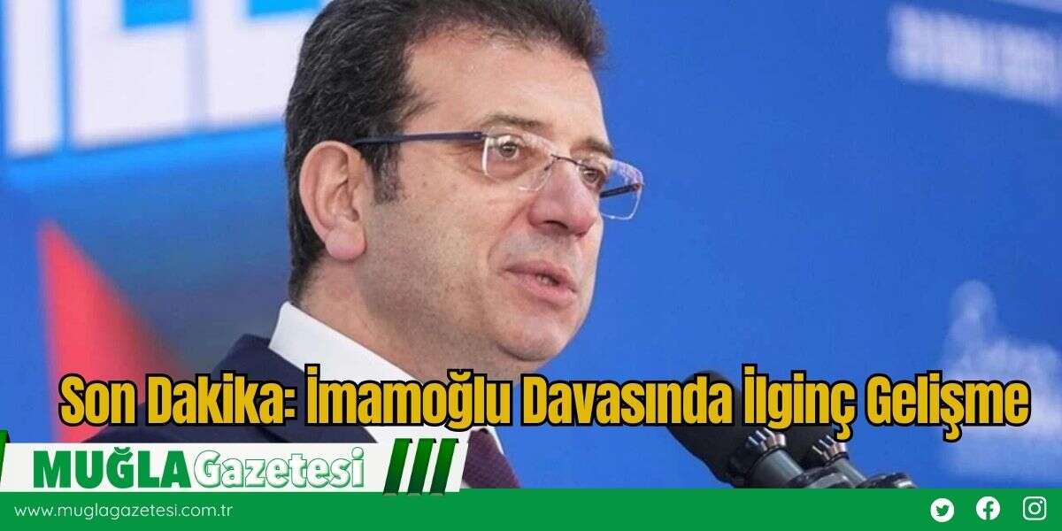 Son Dakika: İmamoğlu Davasında İlginç Gelişme