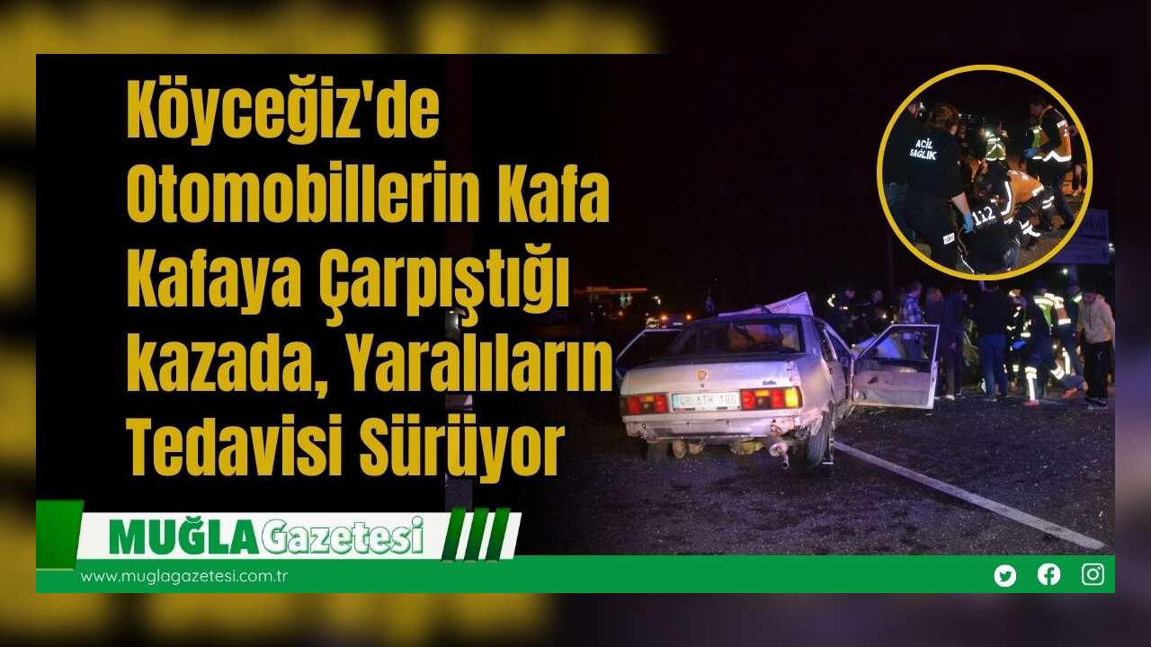 Köyceğiz'de Otomobillerin Kafa Kafaya Çarpıştığı kazada, Yaralıların Tedavisi Sürüyor