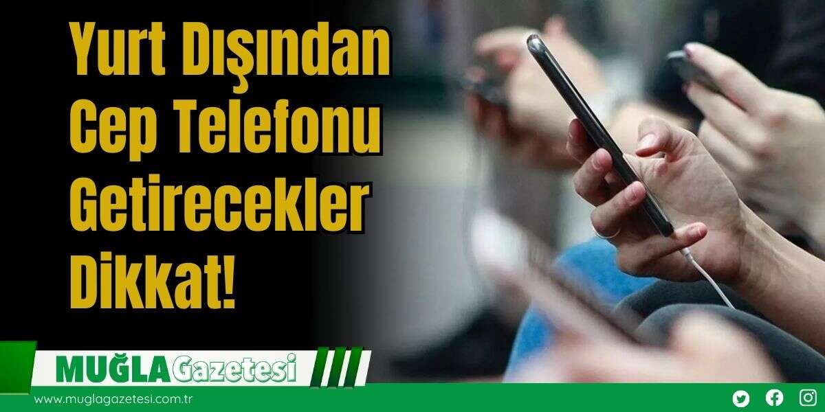 Yurt Dışından Cep Telefonu Getirecekler Dikkat!