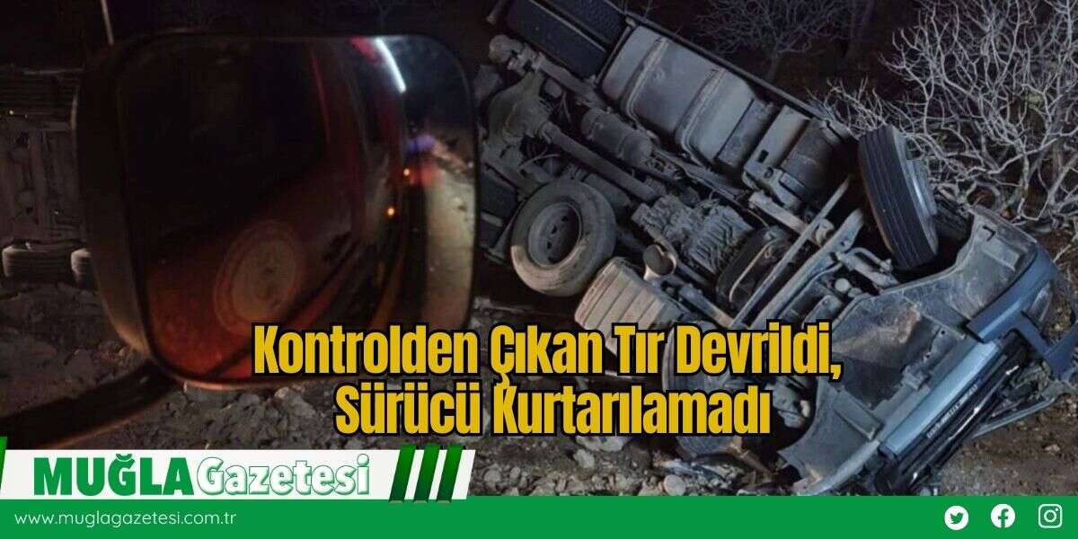 Kontrolden Çıkan Tır Devrildi, Sürücü Kurtarılamadı