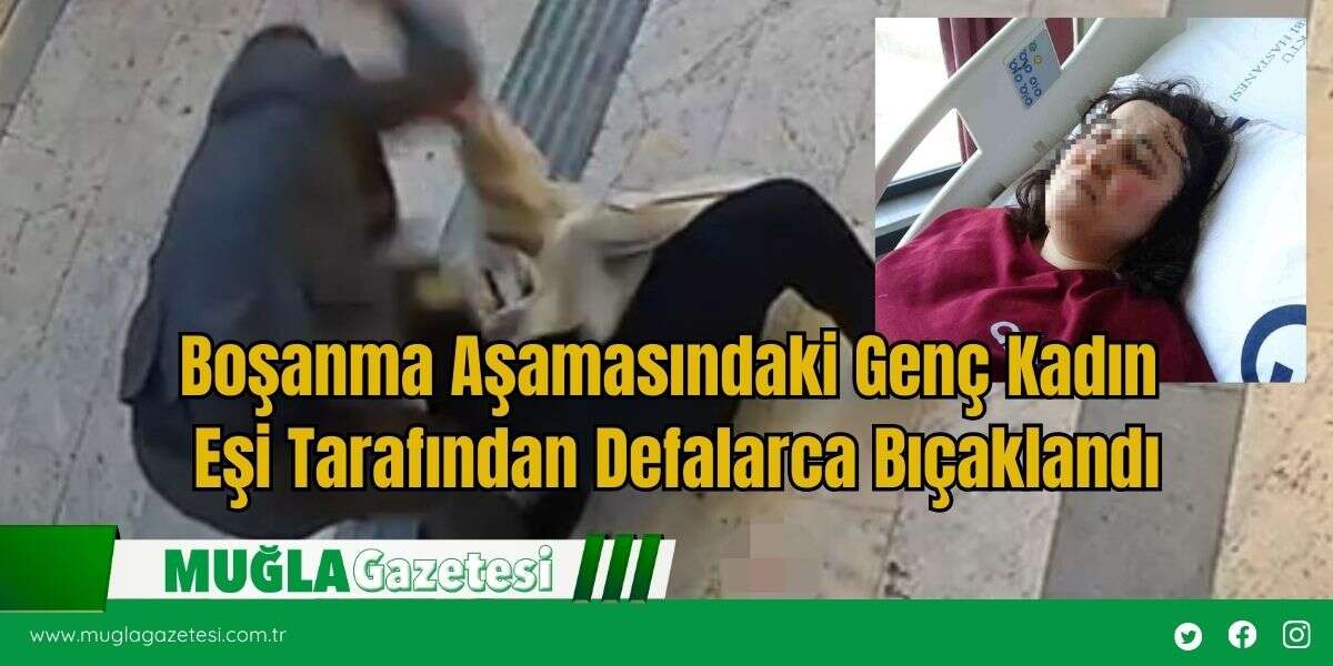 Boşanma Aşamasındaki Genç Kadın Eşi Tarafından Defalarca Bıçaklandı