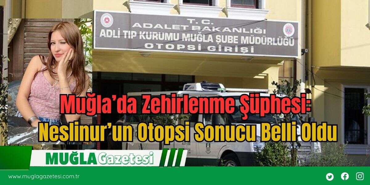 Muğla’da Zehirlenme Şüphesi: Neslinur’un Otopsi Sonucu Belli Oldu