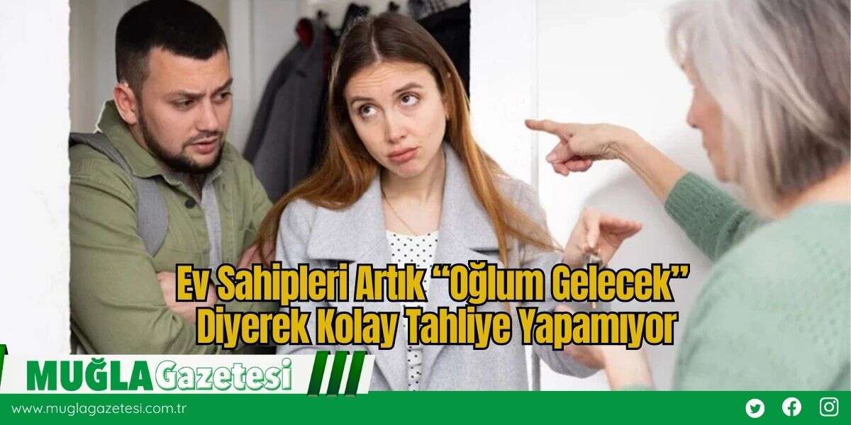 Ev Sahipleri Artık “Oğlum Gelecek” Diyerek Kolay Tahliye Yapamıyor