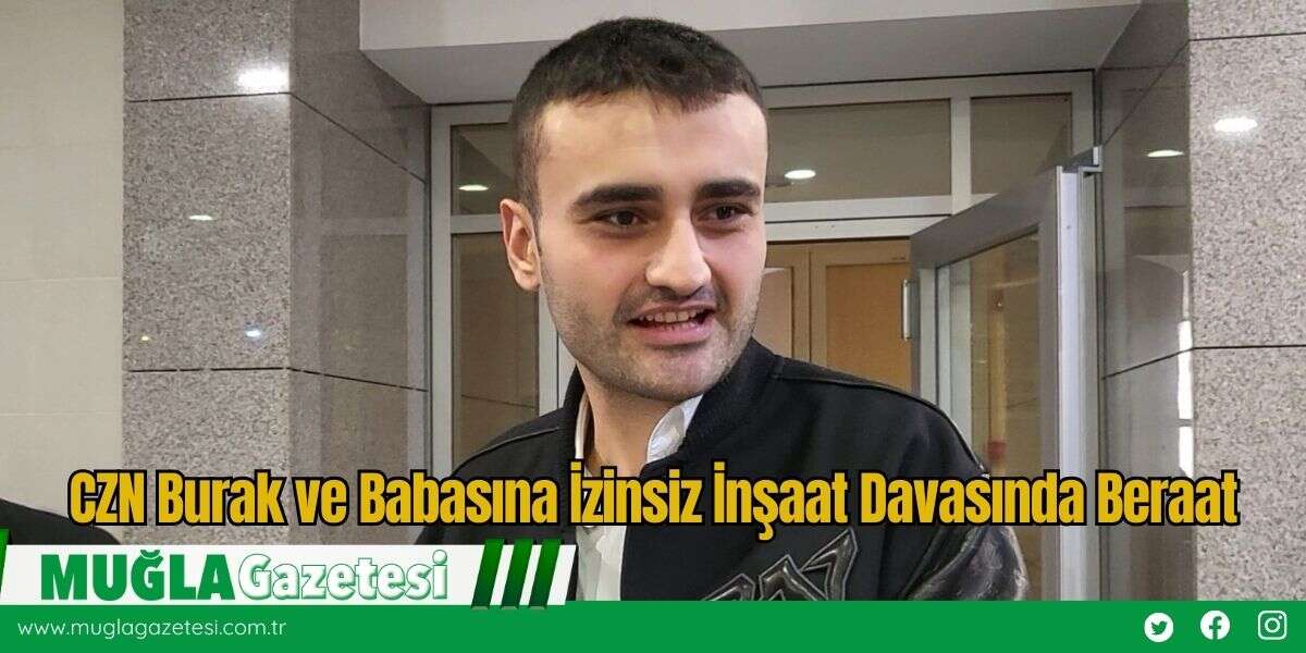 CZN Burak ve Babasına İzinsiz İnşaat Davasında Beraat
