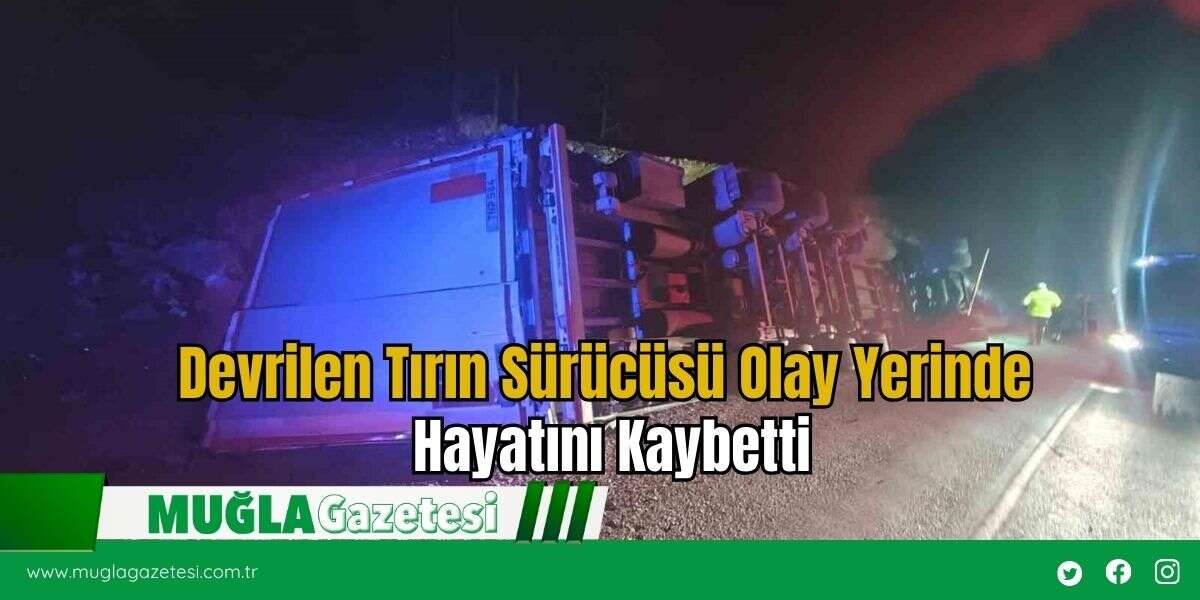 Devrilen Tırın Sürücüsü Olay Yerinde Hayatını Kaybetti