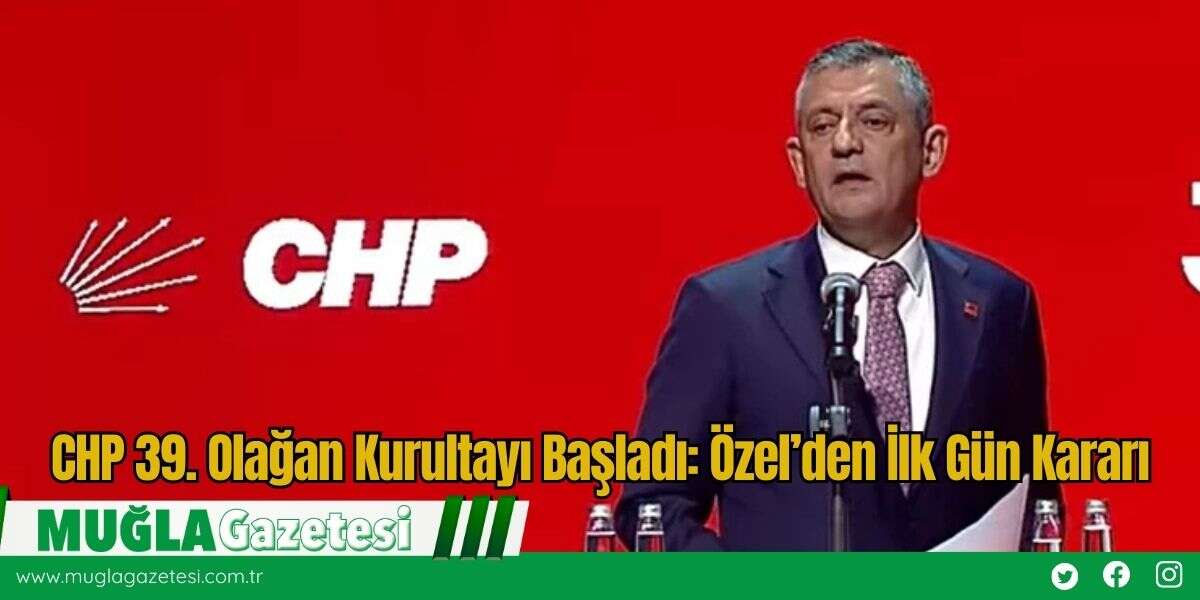 CHP 39. Olağan Kurultayı Başladı: Özel’den İlk Gün Kararı