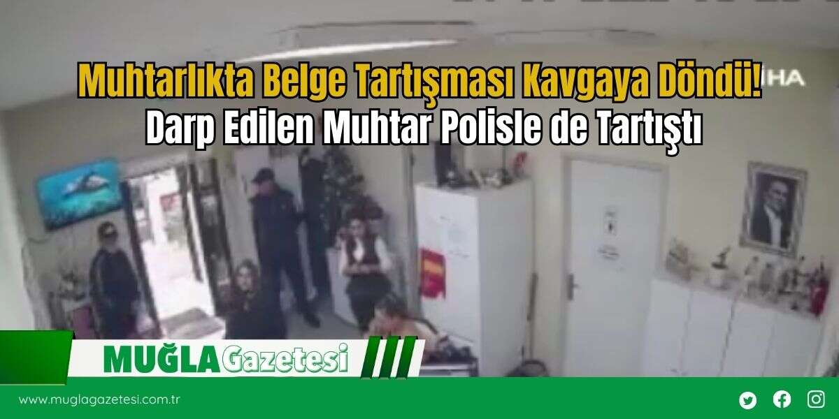 Muhtarlıkta Belge Tartışması Kavgaya Döndü! Darp Edilen Muhtar Polisle de Tartıştı