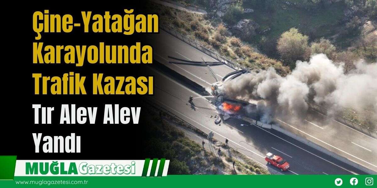 Çine–Yatağan Karayolunda Trafik Kazası: Tır Alev Alev Yandı