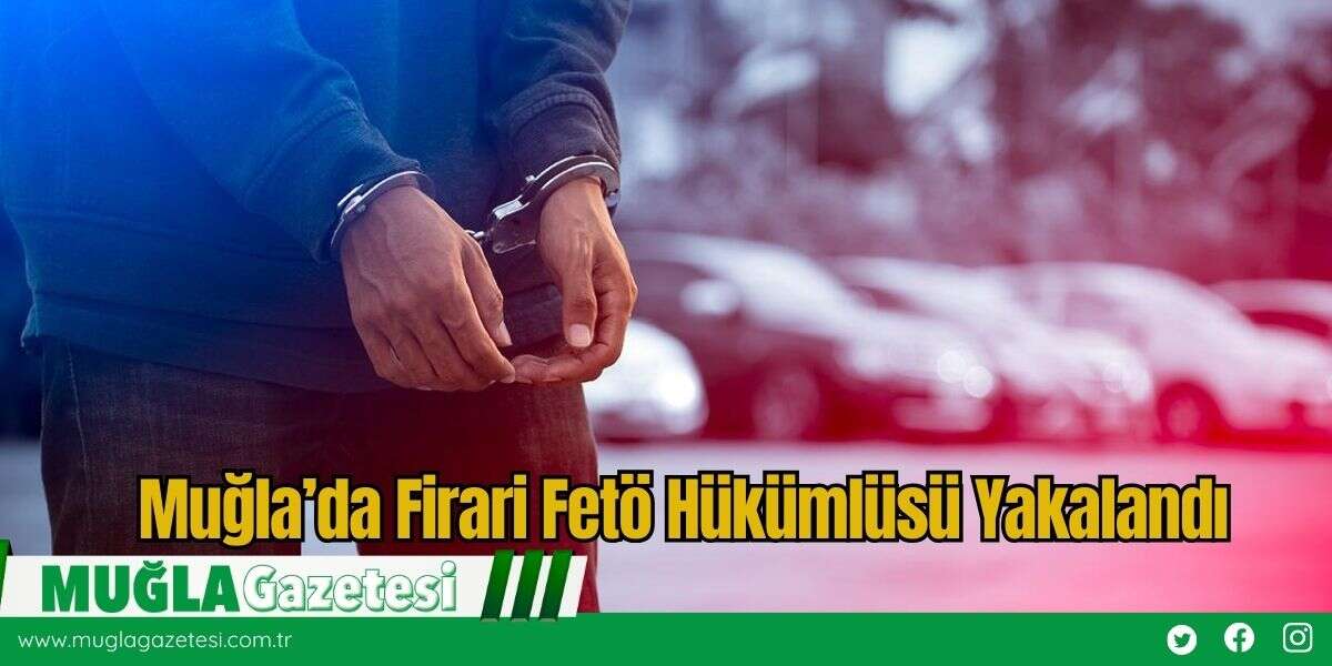 Muğla’da Firari Fetö Hükümlüsü Yakalandı