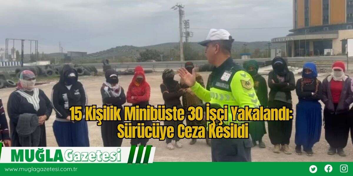 15 Kişilik Minibüste 30 İşçi Yakalandı: Sürücüye Ceza Kesildi