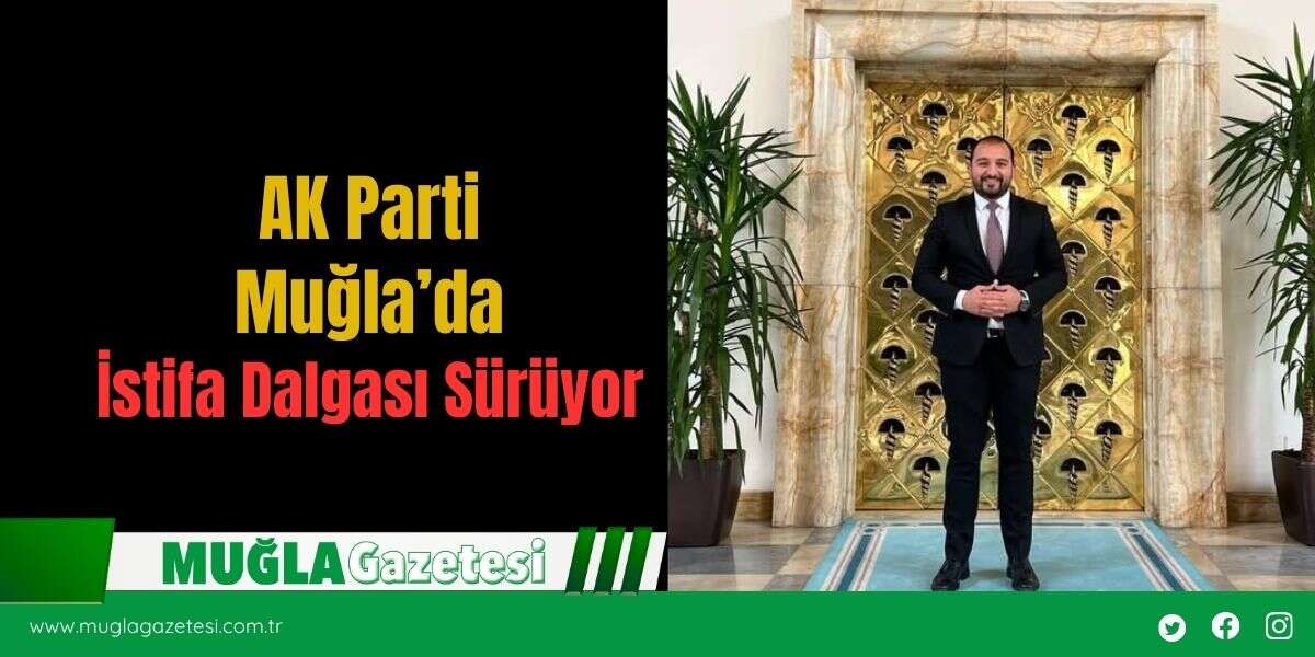 AK Parti Muğla’da İstifa Dalgası Sürüyor