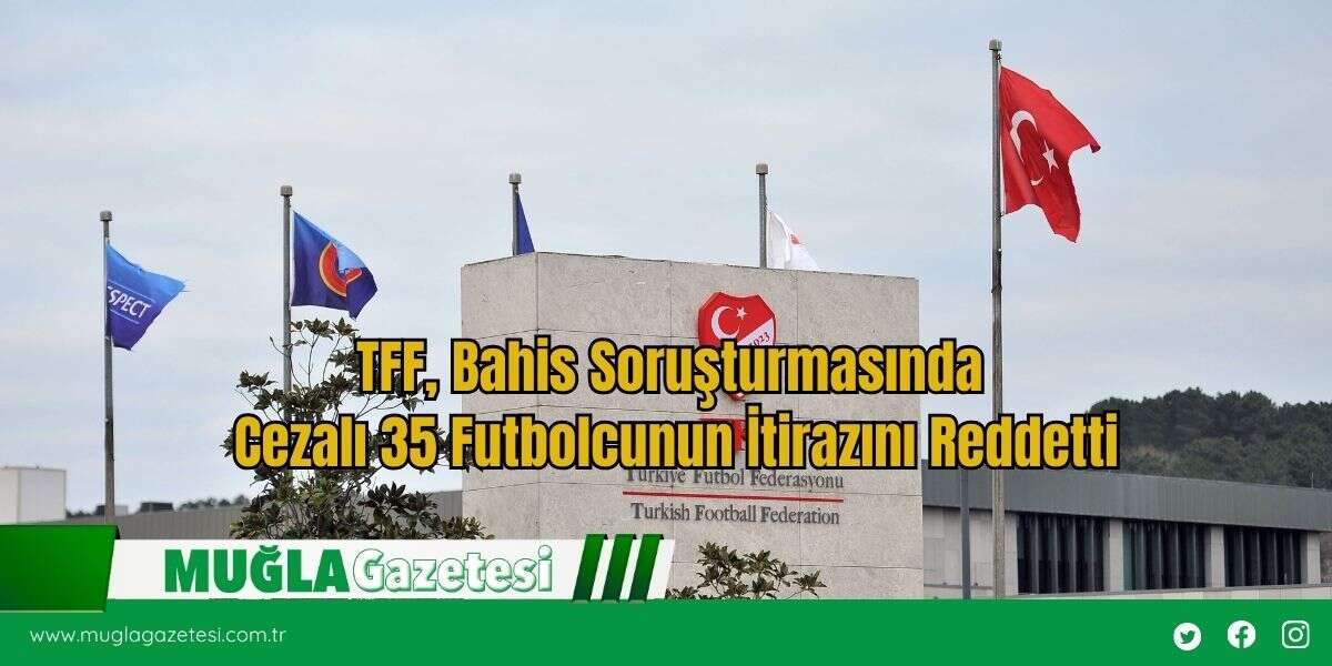 TFF, Bahis Soruşturmasında Cezalı 35 Futbolcunun İtirazını Reddetti