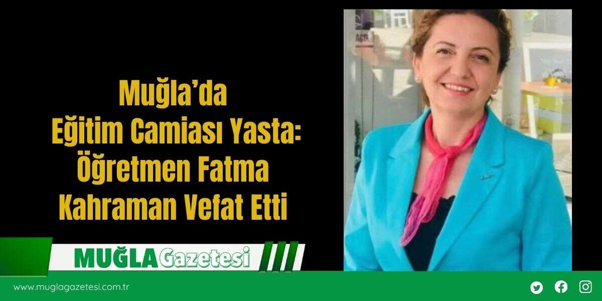 Muğla’da Eğitim Camiası Yasta: Öğretmen Fatma Kahraman Vefat Etti