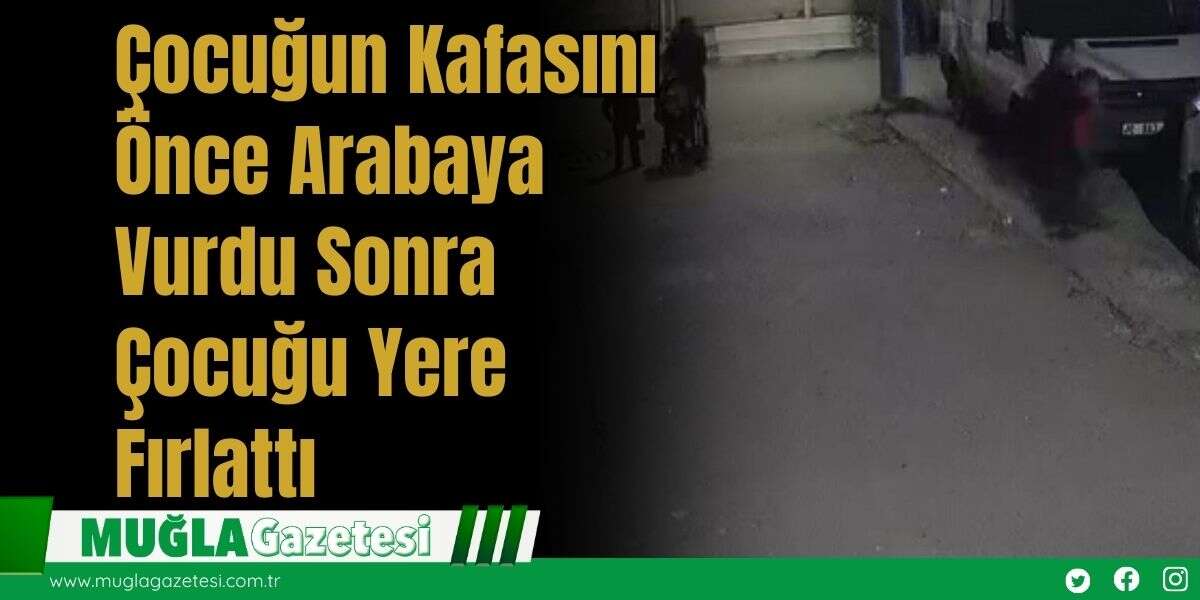 Çocuğun Kafasını Önce Arabaya Vurdu Sonra Çocuğu Yere Fırlattı