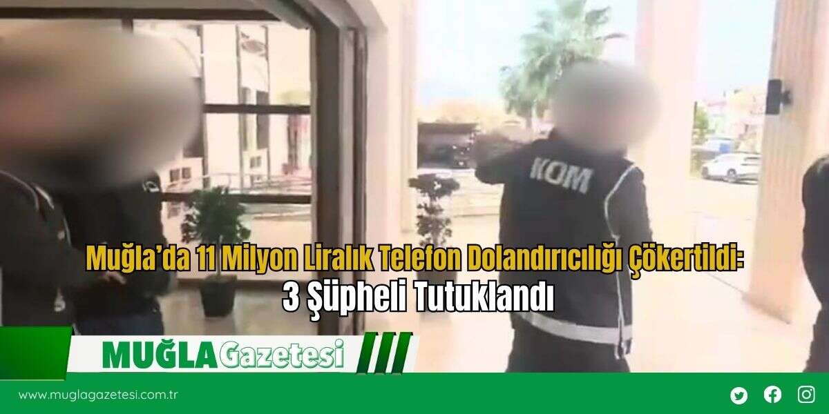 Muğla’da 11 Milyon Liralık Telefon Dolandırıcılığı Çökertildi:  3 Şüpheli Tutuklandı