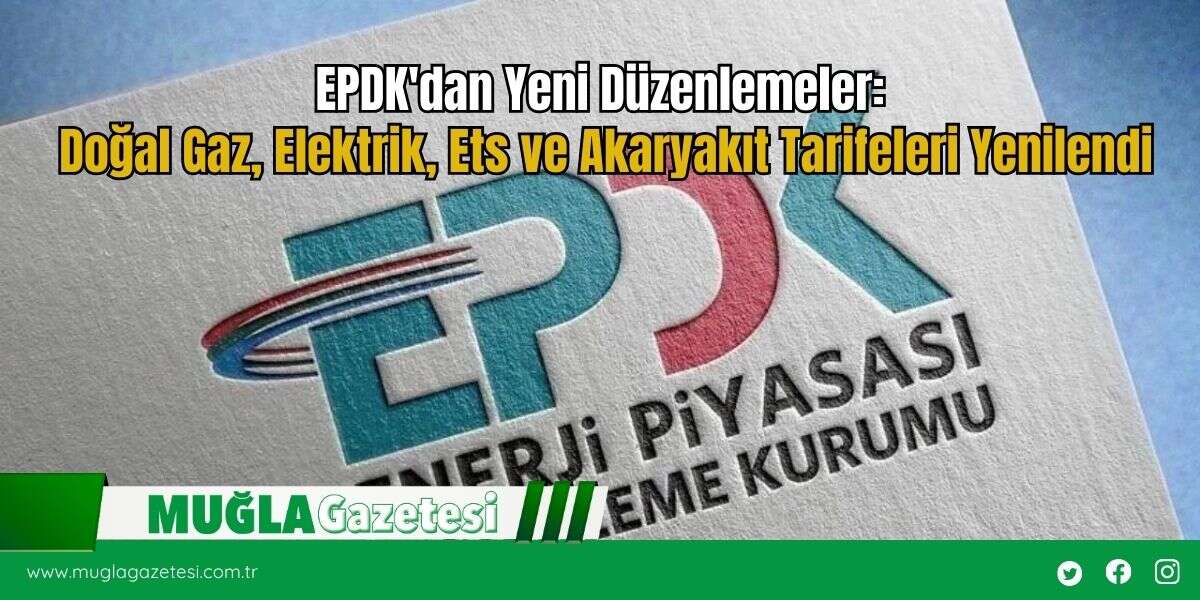 EPDK'dan Yeni Düzenlemeler: Doğal Gaz, Elektrik, Ets ve Akaryakıt Tarifeleri Yenilendi