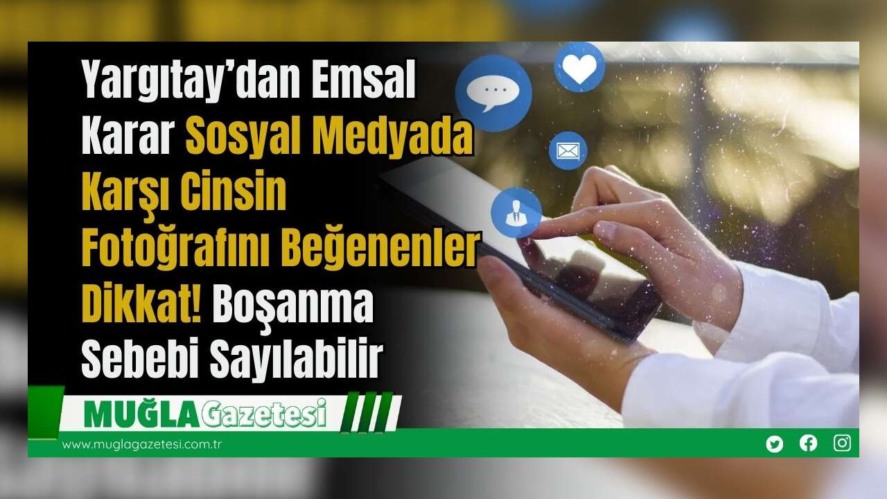 Yargıtay’dan Emsal Karar: Sosyal Medyada Karşı Cinsin Fotoğrafını Beğenenler Dikkat! Boşanma Sebebi Sayılabilir