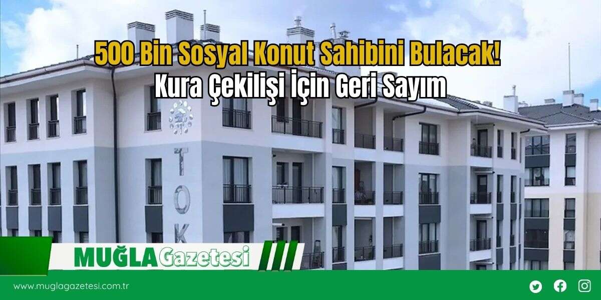 500 Bin Sosyal Konut Sahibini Bulacak! Kura Çekilişi İçin Geri Sayım
