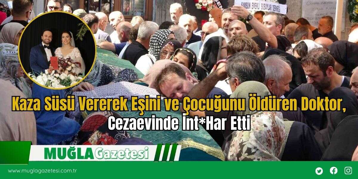 Kaza Süsü Vererek Eşini ve Çocuğunu Öldüren Doktor, Cezaevinde İnt*Har Etti