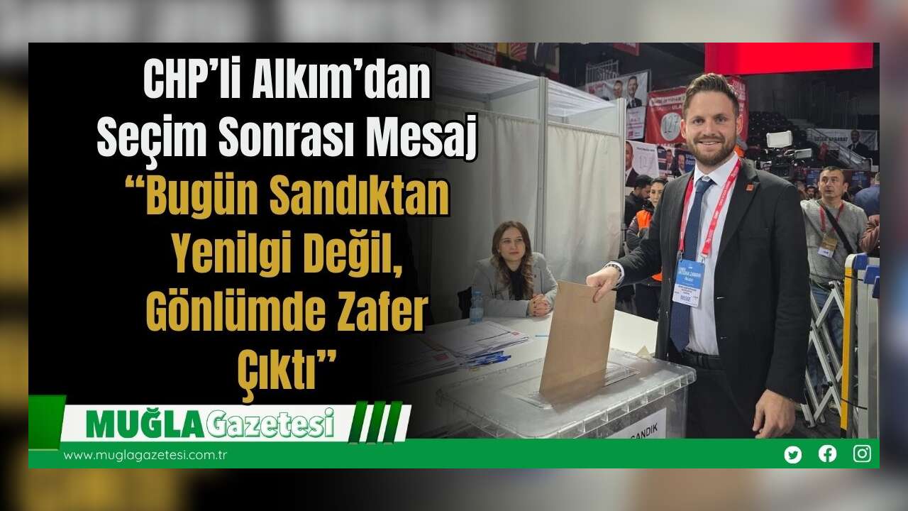 CHP’li  Alkım’dan Seçim Sonrası Mesaj: “Bugün Sandıktan Yenilgi Değil, Gönlümde Zafer Çıktı”