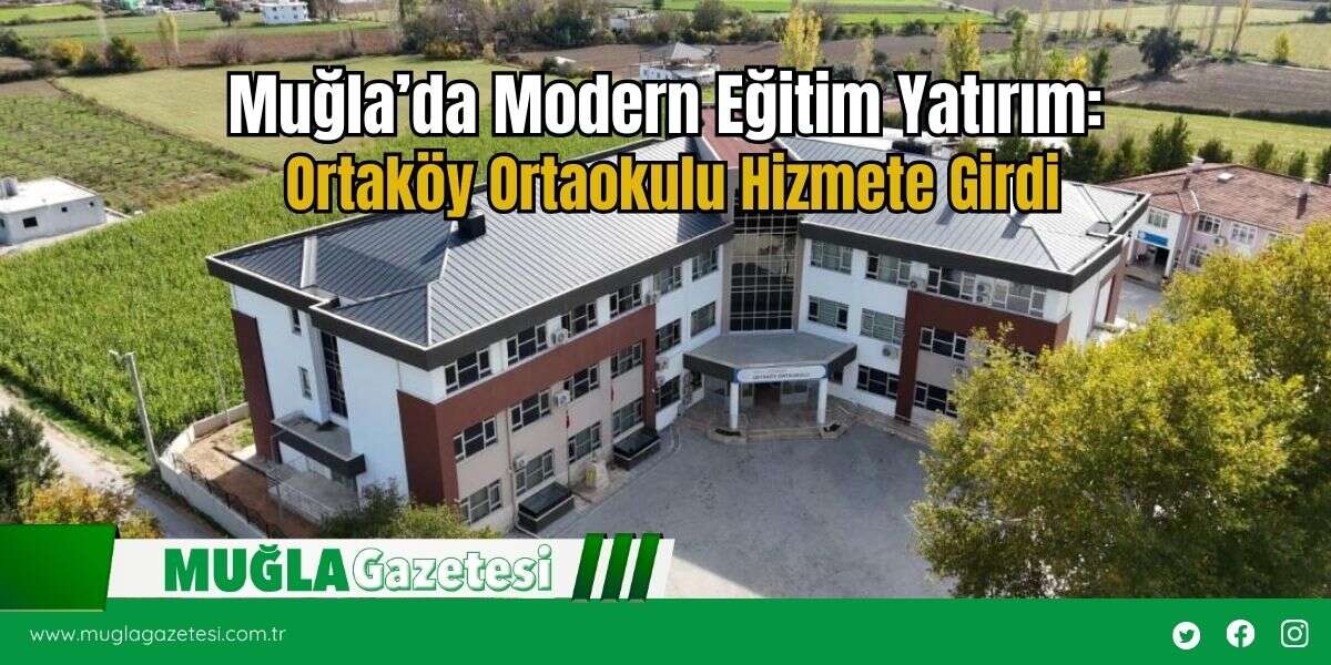 Muğla’da Modern Eğitim Yatırım: Ortaköy Ortaokulu Hizmete Girdi