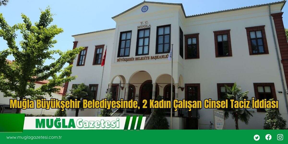 Muğla Büyükşehir Belediyesinde,  2 Kadın Çalışana Cinsel Taciz İddiası