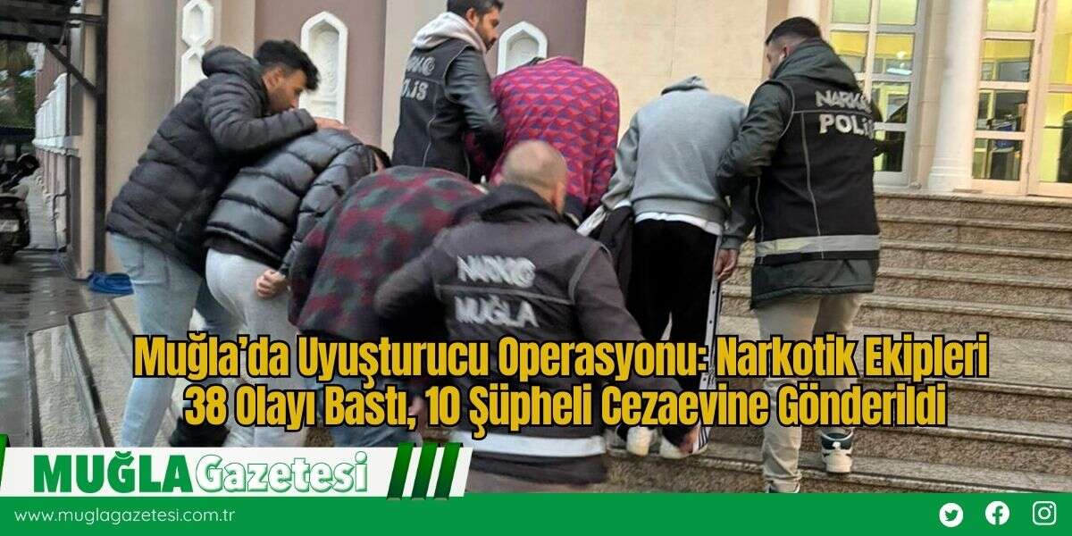 Muğla’da Uyuşturucu Operasyonu: Narkotik Ekipleri 38 Olayı Bastı, 10 Şüpheli Cezaevine Gönderildi