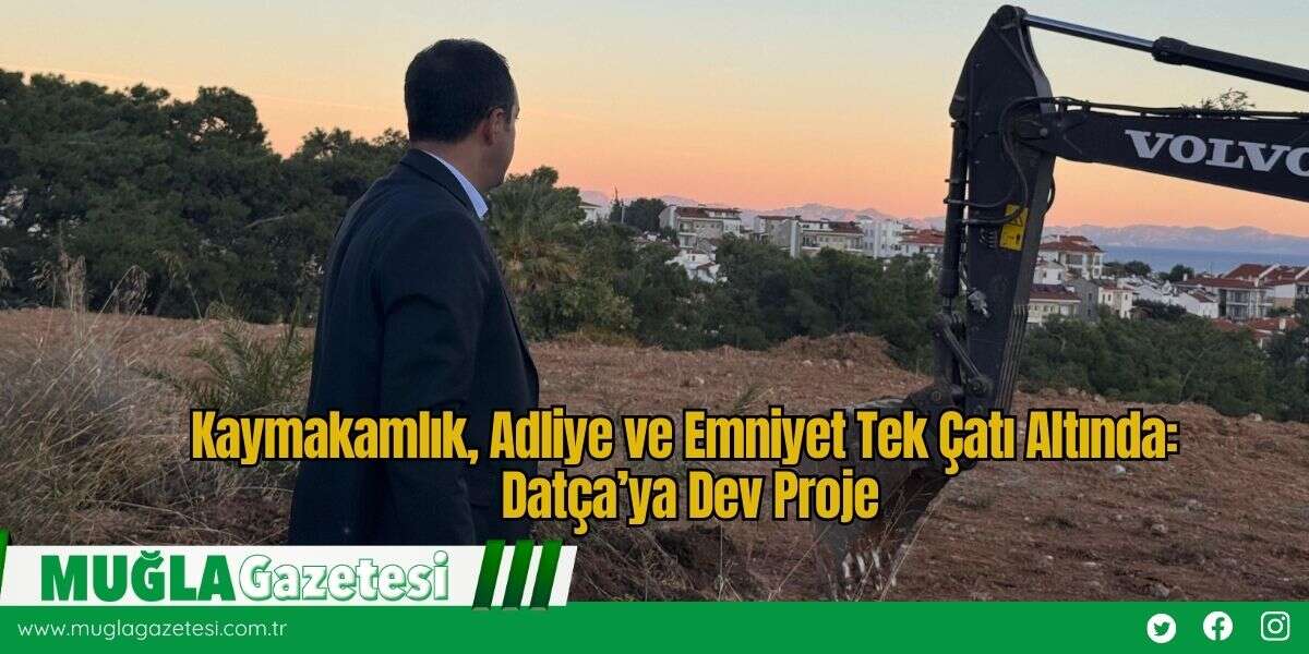Kaymakamlık, Adliye ve Emniyet Tek Çatı Altında: Datça’ya Dev Proje