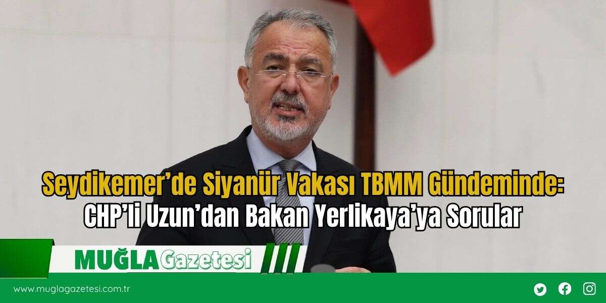 Seydikemer’de Siyanür Vakası TBMM Gündeminde: CHP’li Uzun’dan Bakan Yerlikaya’ya Sorular