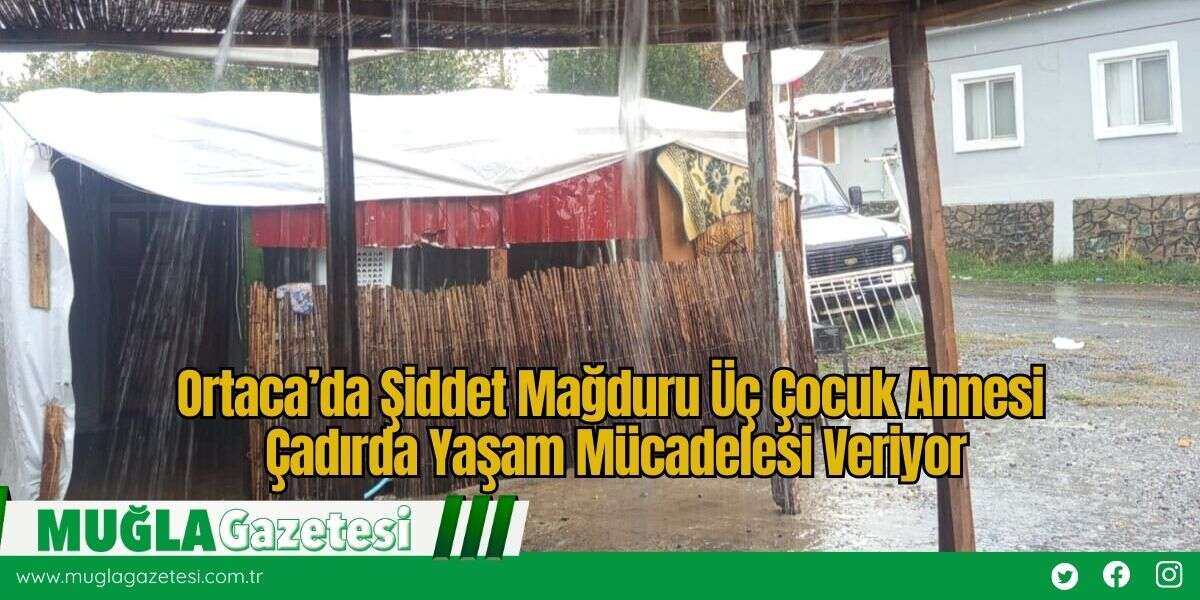 Ortaca’da Şiddet Mağduru Üç Çocuk Annesi Çadırda Yaşam Mücadelesi Veriyor